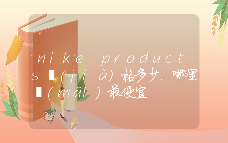nike products價(jià)格多少，哪里買(mǎi)最便宜插圖